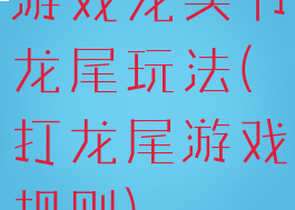 游戏龙头节龙尾玩法(打龙尾游戏规则)