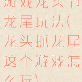 游戏龙头节龙尾玩法(龙头抓龙尾这个游戏怎么玩)
