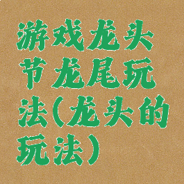 游戏龙头节龙尾玩法(龙头的玩法)