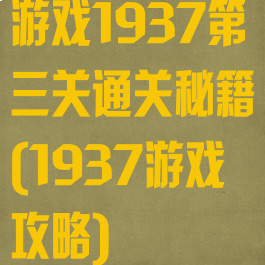 游戏1937第三关通关秘籍(1937游戏攻略)