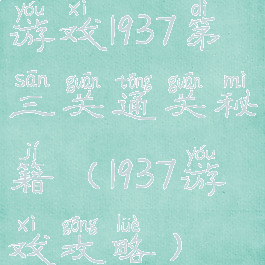 游戏1937第三关通关秘籍(1937游戏攻略)