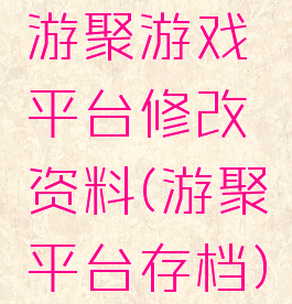 游聚游戏平台修改资料(游聚平台存档)