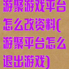 游聚游戏平台怎么改资料(游聚平台怎么退出游戏)