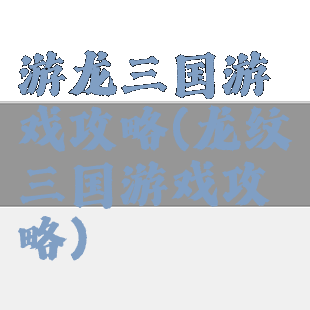 游龙三国游戏攻略(龙纹三国游戏攻略)