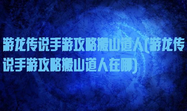 游龙传说手游攻略搬山道人(游龙传说手游攻略搬山道人在哪)