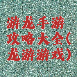 游龙手游攻略大全(龙游游戏)
