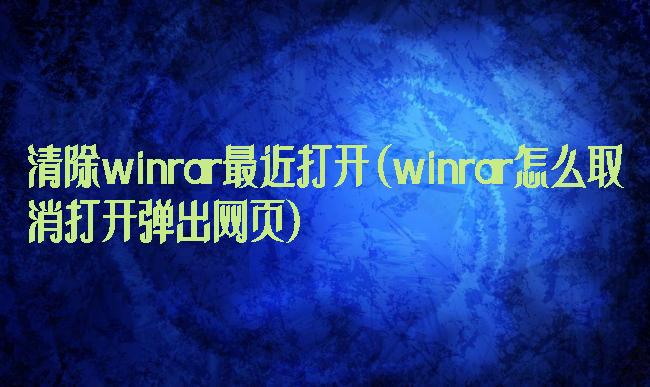 清除winrar最近打开(winrar怎么取消打开弹出网页)