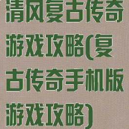 清风复古传奇游戏攻略(复古传奇手机版游戏攻略)