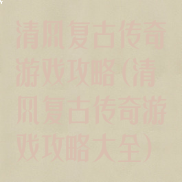 清风复古传奇游戏攻略(清风复古传奇游戏攻略大全)