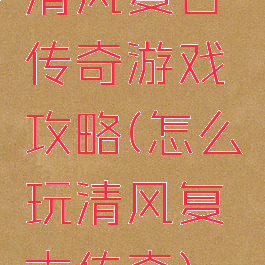 清风复古传奇游戏攻略(怎么玩清风复古传奇)