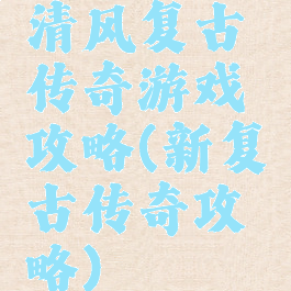 清风复古传奇游戏攻略(新复古传奇攻略)