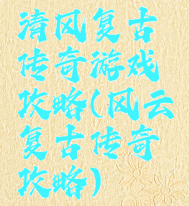 清风复古传奇游戏攻略(风云复古传奇攻略)