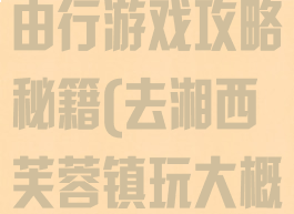 湘西芙蓉镇自由行游戏攻略秘籍(去湘西芙蓉镇玩大概多少钱)