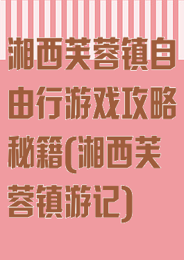 湘西芙蓉镇自由行游戏攻略秘籍(湘西芙蓉镇游记)