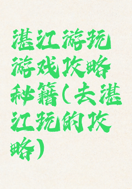 湛江游玩游戏攻略秘籍(去湛江玩的攻略)