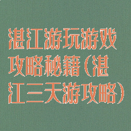 湛江游玩游戏攻略秘籍(湛江三天游攻略)