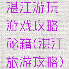 湛江游玩游戏攻略秘籍(湛江旅游攻略)