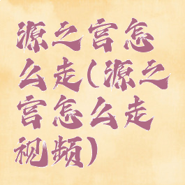 源之宫怎么走(源之宫怎么走视频)