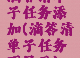 滴答清单子任务添加(滴答清单子任务不显示)