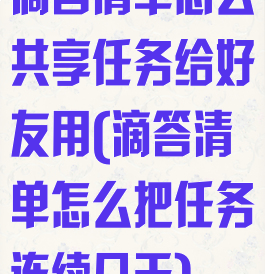 滴答清单怎么共享任务给好友用(滴答清单怎么把任务连续几天)