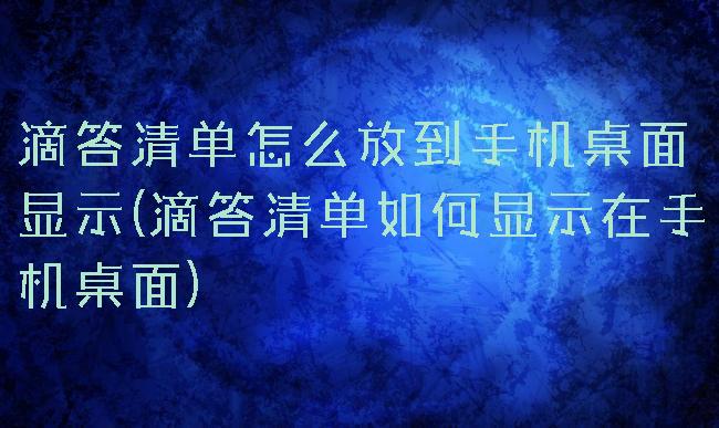 滴答清单怎么放到手机桌面显示(滴答清单如何显示在手机桌面)