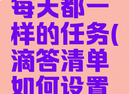 滴答清单怎么设置每天都一样的任务(滴答清单如何设置每日都重复的任务)