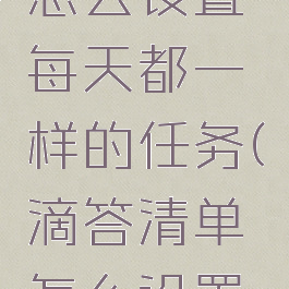 滴答清单怎么设置每天都一样的任务(滴答清单怎么设置手机界面)