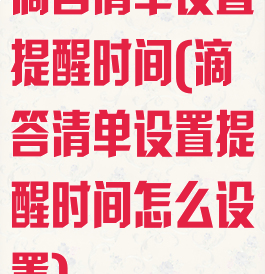 滴答清单设置提醒时间(滴答清单设置提醒时间怎么设置)