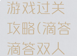 滴答滴答双人故事游戏过关攻略(滴答滴答双人游戏攻略第一章)