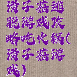 滑子菇逃脱游戏攻略吃火锅(滑子菇游戏)