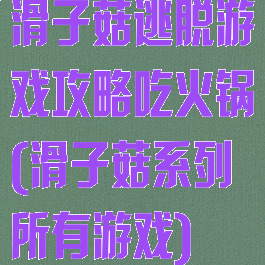 滑子菇逃脱游戏攻略吃火锅(滑子菇系列所有游戏)