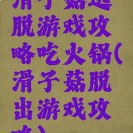 滑子菇逃脱游戏攻略吃火锅(滑子菇脱出游戏攻略)