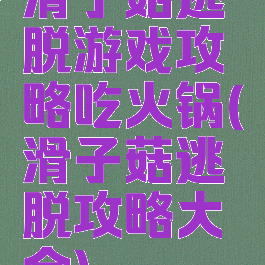 滑子菇逃脱游戏攻略吃火锅(滑子菇逃脱攻略大全)