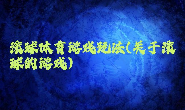 滚球体育游戏玩法(关于滚球的游戏)