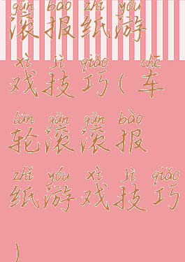 滚报纸游戏技巧(车轮滚滚报纸游戏技巧)