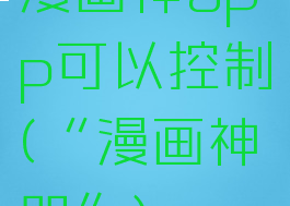 漫画神app可以控制(“漫画神器”)