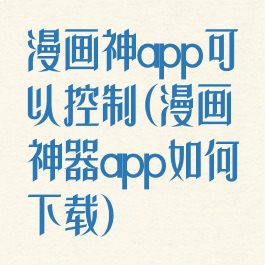 漫画神app可以控制(漫画神器app如何下载)