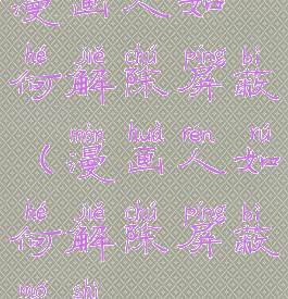 漫画人如何解除屏蔽(漫画人如何解除屏蔽模式)