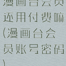 漫画台会员还用付费嘛(漫画台会员账号密码)