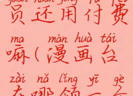 漫画台会员还用付费嘛(漫画台在哪领一个月vip)