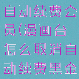 漫画台取消自动续费会员(漫画台怎么取消自动续费黑金卡)