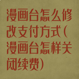 漫画台怎么修改支付方式(漫画台怎样关闭续费)