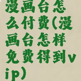 漫画台怎么付费(漫画台怎样免费得到vip)