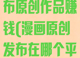 漫画台怎么发布原创作品赚钱(漫画原创发布在哪个平台)