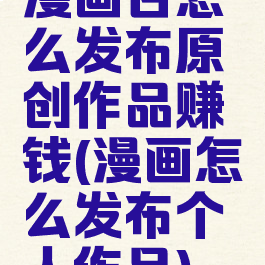 漫画台怎么发布原创作品赚钱(漫画怎么发布个人作品)