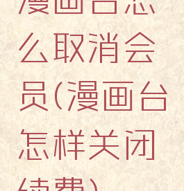 漫画台怎么取消会员(漫画台怎样关闭续费)