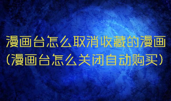 漫画台怎么取消收藏的漫画(漫画台怎么关闭自动购买)