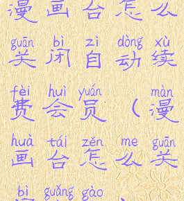 漫画台怎么关闭自动续费会员(漫画台怎么关闭广告)