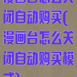 漫画台怎么关闭自动购买(漫画台怎么关闭自动购买模式)