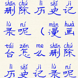 漫画台怎么删除历史记录呢(漫画台怎么删除历史记录呢视频)